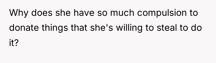 Why does she have so much compulsion to donate things...