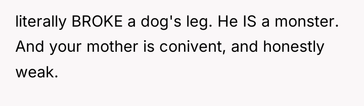 literally BROKE a dog's leg. He IS a monster. And...