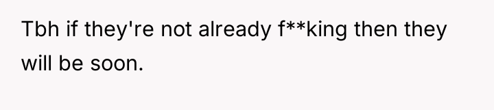 Tbh if they're not already f**king then they will be...