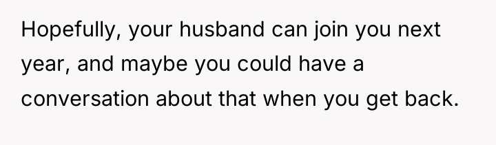 Hopefully, your husband can join you next year, and maybe...