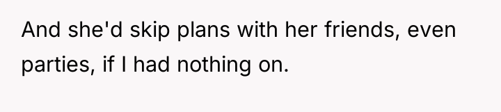 And she'd skip plans with her friends, even parties, if...