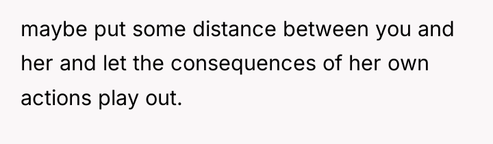 maybe put some distance between you and her and let...