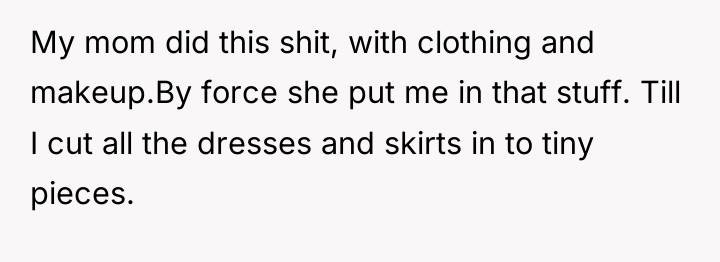 My mom did this shit, with clothing and makeup.By force...