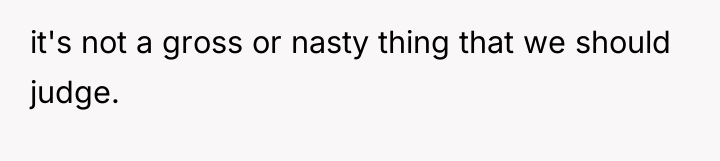 it's not a gross or nasty thing that we should...