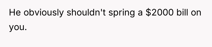 He obviously shouldn't spring a $2000 bill on you.