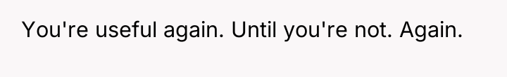You're useful again. Until you're not. Again.