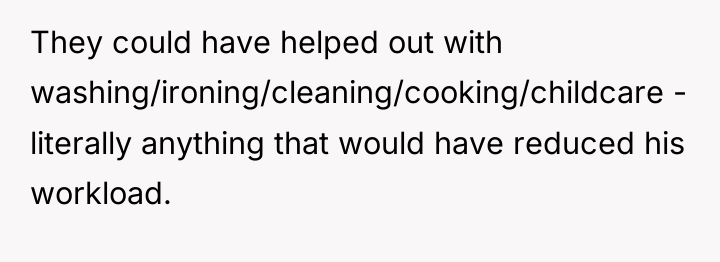 They could have helped out with washing/ironing/cleaning/cooking/childcare - literally anything...