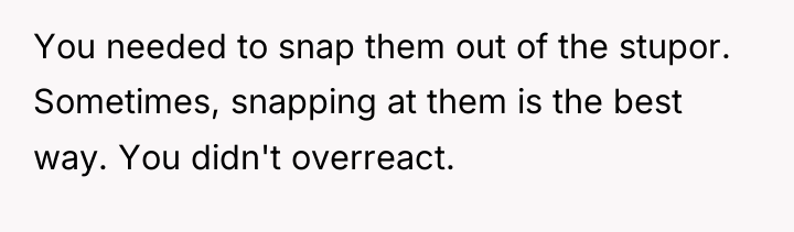 You needed to snap them out of the stupor. Sometimes,...