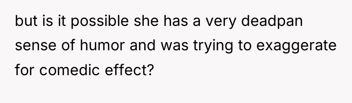 but is it possible she has a very deadpan sense...