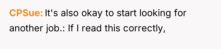 CPSue It's also okay to start looking for another job.:...