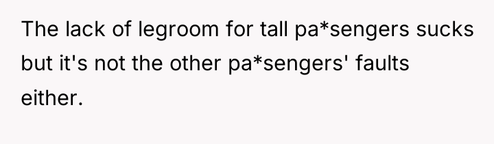 The lack of legroom for tall pa*sengers sucks but it's...