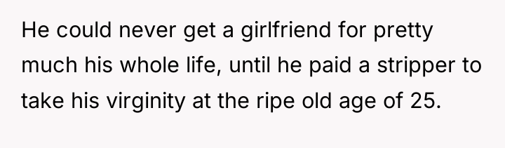 He could never get a girlfriend for pretty much his...