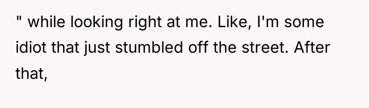 " while looking right at me. Like, I'm some idiot...
