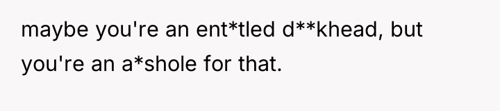 maybe you're an ent*tled d**khead, but you're an a*shole for...