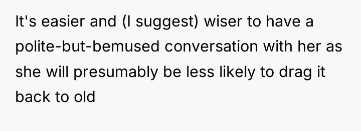 It's easier and (I suggest) wiser to have a polite-but-bemused...