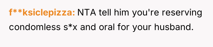 f**ksiclepizza NTA tell him you're reserving condomless s*x and oral...