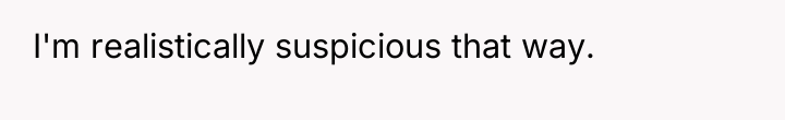 I'm realistically suspicious that way.