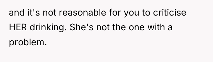 and it's not reasonable for you to criticise HER drinking....