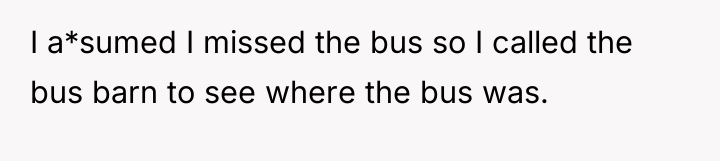 I a*sumed I missed the bus so I called the...