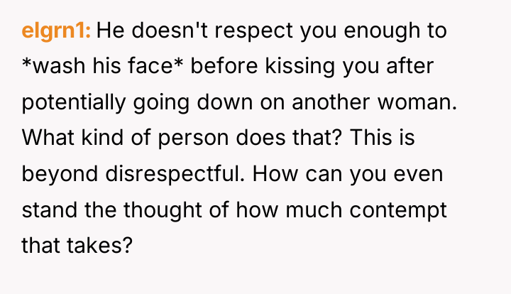 elgrn1 He doesn't respect you enough to *wash his face*...