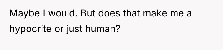 Maybe I would. But does that make me a hypocrite...