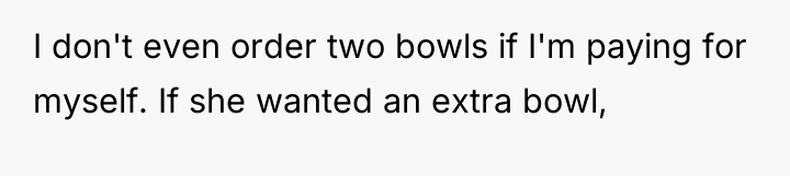 I don't even order two bowls if I'm paying for...