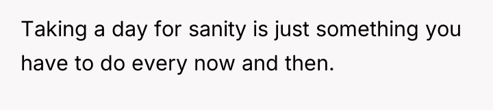 Taking a day for sanity is just something you have...