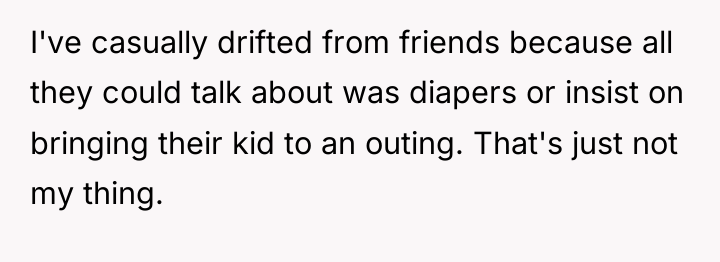 I've casually drifted from friends because all they could talk...