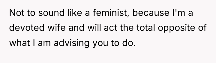 Not to sound like a feminist, because I'm a devoted...
