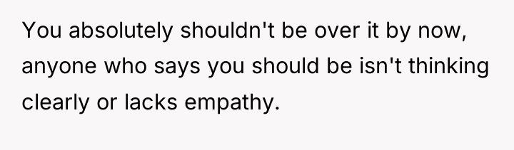 You absolutely shouldn't be over it by now, anyone who...
