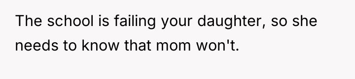 The school is failing your daughter, so she needs to...