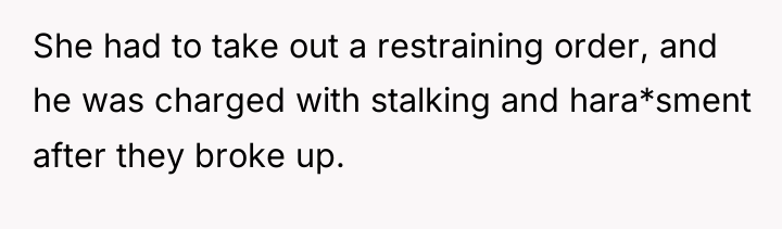 She had to take out a restraining order, and he...