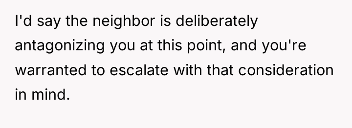 I'd say the neighbor is deliberately antagonizing you at this...