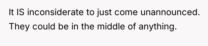 It IS inconsiderate to just come unannounced. They could be...