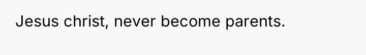 Jesus christ, never become parents.