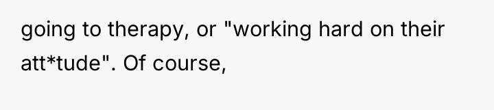 going to therapy, or "working hard on their att*tude". Of...