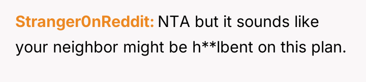 Stranger0nReddit NTA but it sounds like your neighbor might be...