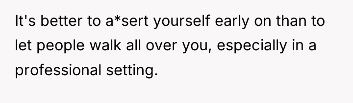 It's better to a*sert yourself early on than to let...