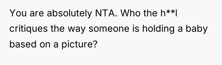You are absolutely NTA. Who the h**l critiques the way...