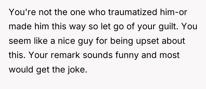 You're not the one who traumatized him-or made him this...