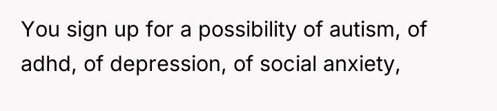 You sign up for a possibility of autism, of adhd,...