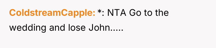 ColdstreamCapple *: NTA Go to the wedding and lose John.....