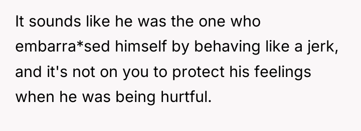 It sounds like he was the one who embarra*sed himself...