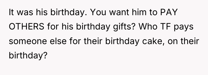 It was his birthday. You want him to PAY OTHERS...