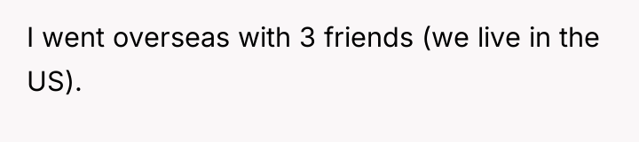I went overseas with 3 friends (we live in the...
