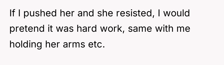 If I pushed her and she resisted, I would pretend...