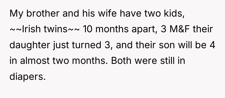 My brother and his wife have two kids, ~~Irish twins~~...