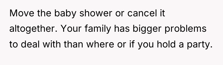 Move the baby shower or cancel it altogether. Your family...