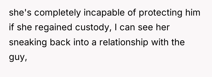 she's completely incapable of protecting him if she regained custody,...