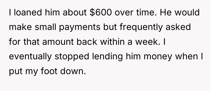 I loaned him about $600 over time. He would make...